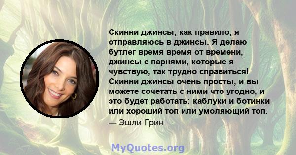 Скинни джинсы, как правило, я отправляюсь в джинсы. Я делаю бутлег время время от времени, джинсы с парнями, которые я чувствую, так трудно справиться! Скинни джинсы очень просты, и вы можете сочетать с ними что угодно, 