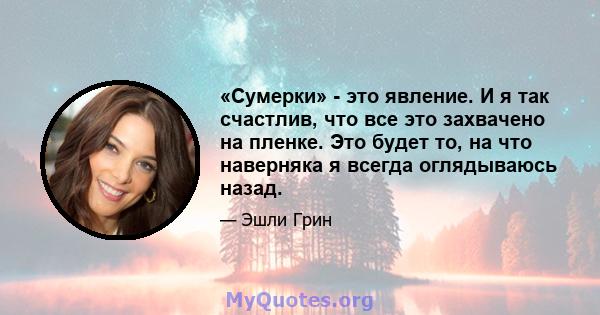 «Сумерки» - это явление. И я так счастлив, что все это захвачено на пленке. Это будет то, на что наверняка я всегда оглядываюсь назад.