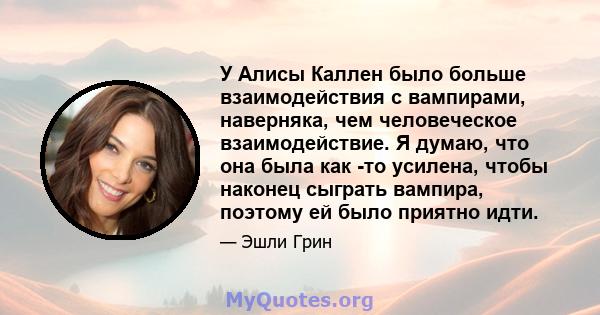 У Алисы Каллен было больше взаимодействия с вампирами, наверняка, чем человеческое взаимодействие. Я думаю, что она была как -то усилена, чтобы наконец сыграть вампира, поэтому ей было приятно идти.