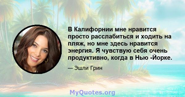 В Калифорнии мне нравится просто расслабиться и ходить на пляж, но мне здесь нравится энергия. Я чувствую себя очень продуктивно, когда в Нью -Йорке.