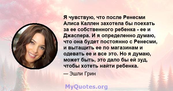 Я чувствую, что после Ренесми Алиса Каллен захотела бы поехать за ее собственного ребенка - ее и Джаспера. И я определенно думаю, что она будет постоянно с Ренесми, и вытащить ее по магазинам и одевать ее и все это. Но