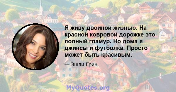 Я живу двойной жизнью. На красной ковровой дорожке это полный гламур. Но дома я джинсы и футболка. Просто может быть красивым.