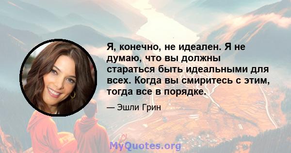 Я, конечно, не идеален. Я не думаю, что вы должны стараться быть идеальными для всех. Когда вы смиритесь с этим, тогда все в порядке.