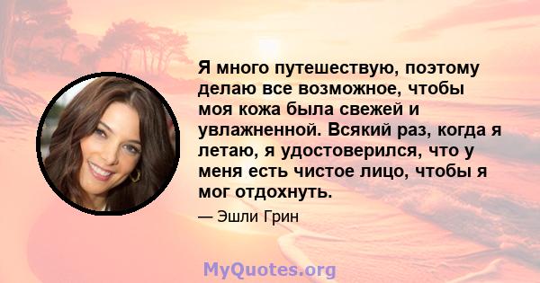 Я много путешествую, поэтому делаю все возможное, чтобы моя кожа была свежей и увлажненной. Всякий раз, когда я летаю, я удостоверился, что у меня есть чистое лицо, чтобы я мог отдохнуть.