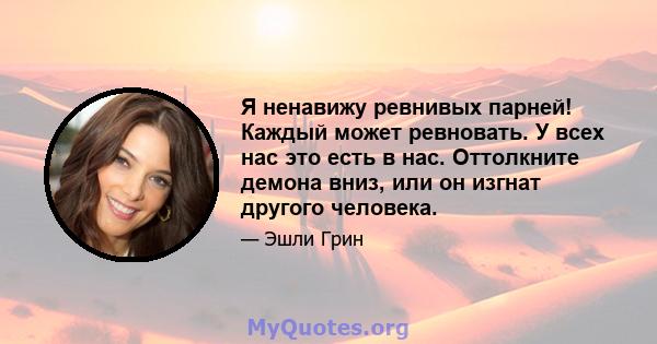 Я ненавижу ревнивых парней! Каждый может ревновать. У всех нас это есть в нас. Оттолкните демона вниз, или он изгнат другого человека.