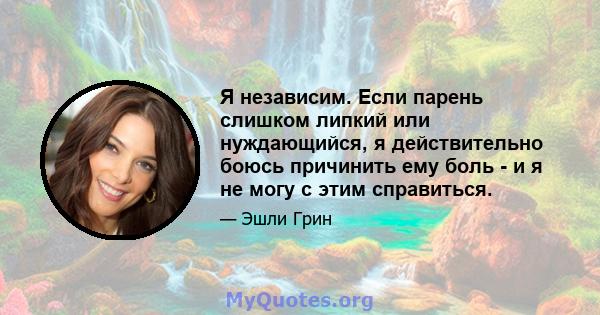 Я независим. Если парень слишком липкий или нуждающийся, я действительно боюсь причинить ему боль - и я не могу с этим справиться.