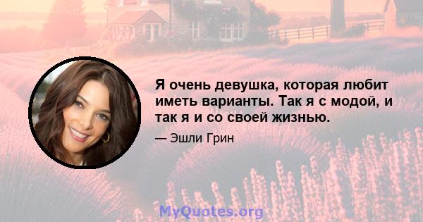 Я очень девушка, которая любит иметь варианты. Так я с модой, и так я и со своей жизнью.