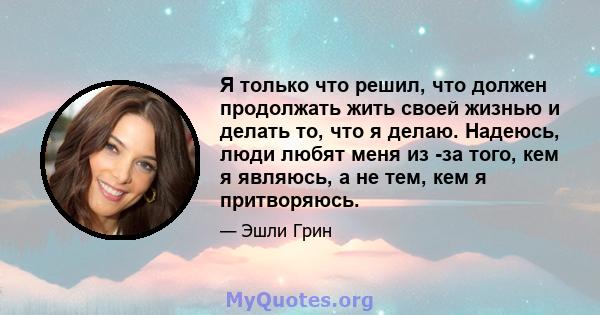 Я только что решил, что должен продолжать жить своей жизнью и делать то, что я делаю. Надеюсь, люди любят меня из -за того, кем я являюсь, а не тем, кем я притворяюсь.