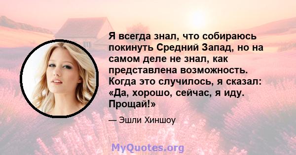 Я всегда знал, что собираюсь покинуть Средний Запад, но на самом деле не знал, как представлена ​​возможность. Когда это случилось, я сказал: «Да, хорошо, сейчас, я иду. Прощай!»