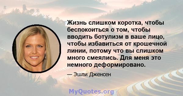 Жизнь слишком коротка, чтобы беспокоиться о том, чтобы вводить ботулизм в ваше лицо, чтобы избавиться от крошечной линии, потому что вы слишком много смеялись. Для меня это немного деформировано.