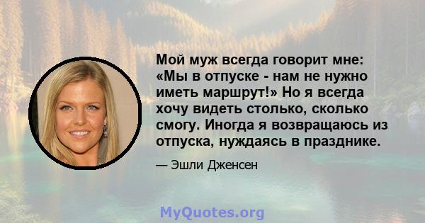 Мой муж всегда говорит мне: «Мы в отпуске - нам не нужно иметь маршрут!» Но я всегда хочу видеть столько, сколько смогу. Иногда я возвращаюсь из отпуска, нуждаясь в празднике.