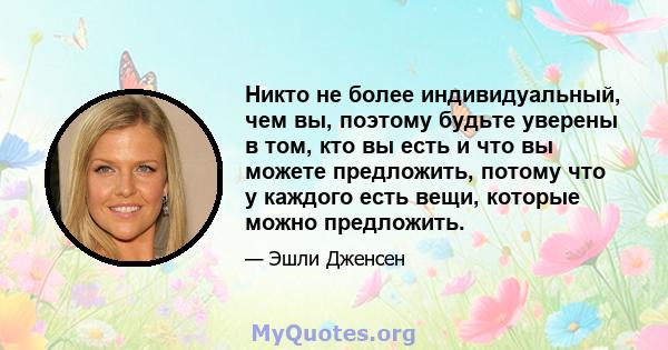 Никто не более индивидуальный, чем вы, поэтому будьте уверены в том, кто вы есть и что вы можете предложить, потому что у каждого есть вещи, которые можно предложить.