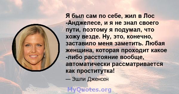 Я был сам по себе, жил в Лос -Анджелесе, и я не знал своего пути, поэтому я подумал, что хожу везде. Ну, это, конечно, заставило меня заметить. Любая женщина, которая проходит какое -либо расстояние вообще,