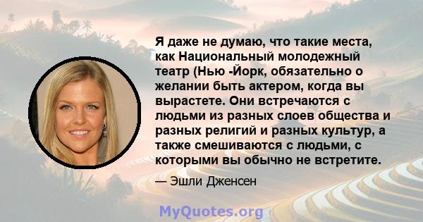 Я даже не думаю, что такие места, как Национальный молодежный театр (Нью -Йорк, обязательно о желании быть актером, когда вы вырастете. Они встречаются с людьми из разных слоев общества и разных религий и разных