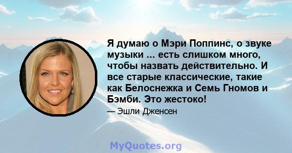 Я думаю о Мэри Поппинс, о звуке музыки ... есть слишком много, чтобы назвать действительно. И все старые классические, такие как Белоснежка и Семь Гномов и Бэмби. Это жестоко!