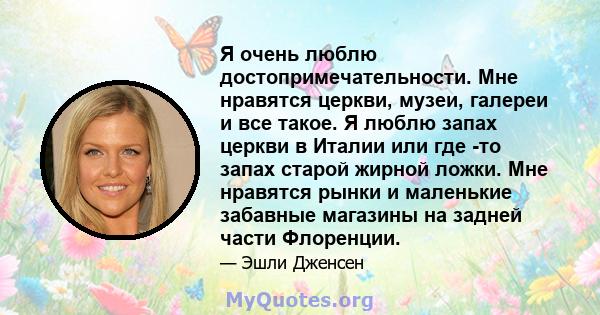 Я очень люблю достопримечательности. Мне нравятся церкви, музеи, галереи и все такое. Я люблю запах церкви в Италии или где -то запах старой жирной ложки. Мне нравятся рынки и маленькие забавные магазины на задней части 