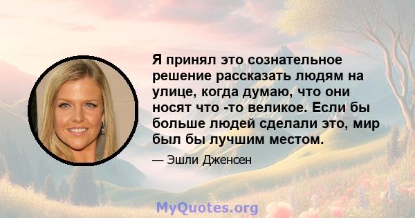 Я принял это сознательное решение рассказать людям на улице, когда думаю, что они носят что -то великое. Если бы больше людей сделали это, мир был бы лучшим местом.