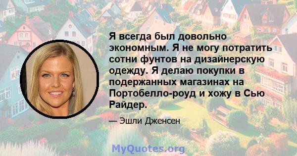 Я всегда был довольно экономным. Я не могу потратить сотни фунтов на дизайнерскую одежду. Я делаю покупки в подержанных магазинах на Портобелло-роуд и хожу в Сью Райдер.