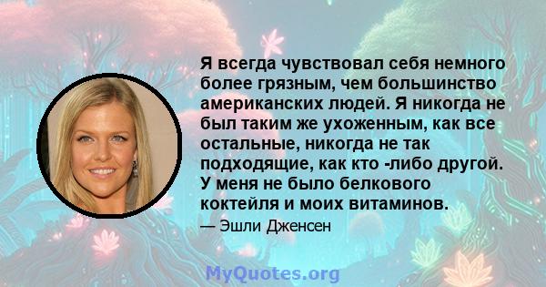 Я всегда чувствовал себя немного более грязным, чем большинство американских людей. Я никогда не был таким же ухоженным, как все остальные, никогда не так подходящие, как кто -либо другой. У меня не было белкового