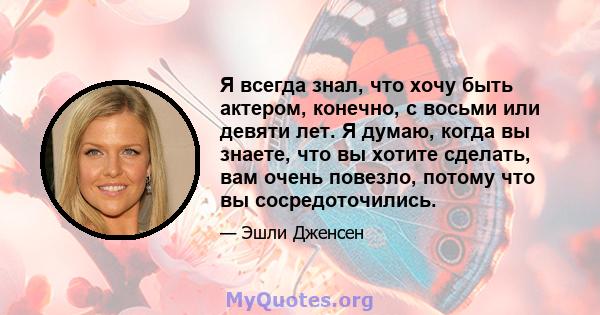 Я всегда знал, что хочу быть актером, конечно, с восьми или девяти лет. Я думаю, когда вы знаете, что вы хотите сделать, вам очень повезло, потому что вы сосредоточились.