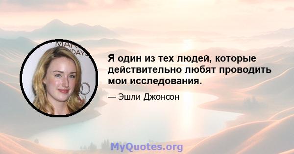 Я один из тех людей, которые действительно любят проводить мои исследования.