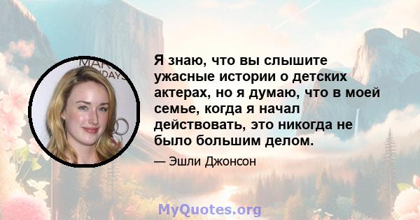 Я знаю, что вы слышите ужасные истории о детских актерах, но я думаю, что в моей семье, когда я начал действовать, это никогда не было большим делом.