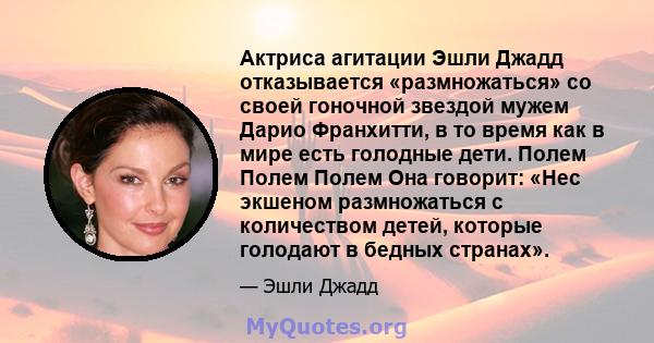 Актриса агитации Эшли Джадд отказывается «размножаться» со своей гоночной звездой мужем Дарио Франхитти, в то время как в мире есть голодные дети. Полем Полем Полем Она говорит: «Нес экшеном размножаться с количеством