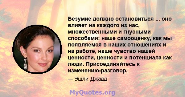 Безумие должно остановиться ... оно влияет на каждого из нас, множественными и гнусными способами: наше самооценку, как мы появляемся в наших отношениях и на работе, наше чувство нашей ценности, ценности и потенциала