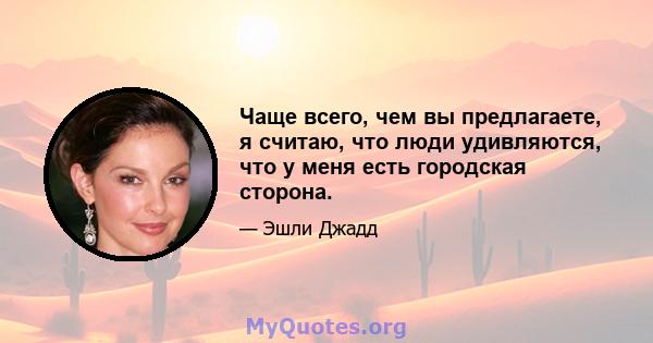 Чаще всего, чем вы предлагаете, я считаю, что люди удивляются, что у меня есть городская сторона.