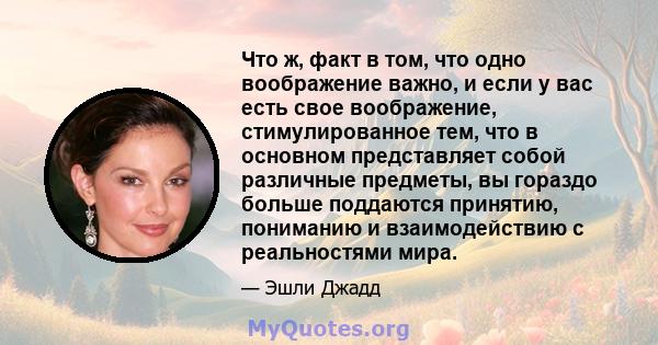 Что ж, факт в том, что одно воображение важно, и если у вас есть свое воображение, стимулированное тем, что в основном представляет собой различные предметы, вы гораздо больше поддаются принятию, пониманию и