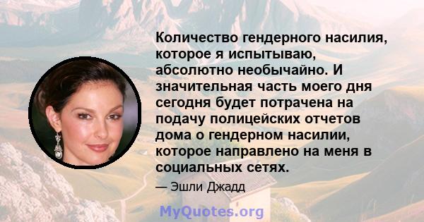 Количество гендерного насилия, которое я испытываю, абсолютно необычайно. И значительная часть моего дня сегодня будет потрачена на подачу полицейских отчетов дома о гендерном насилии, которое направлено на меня в