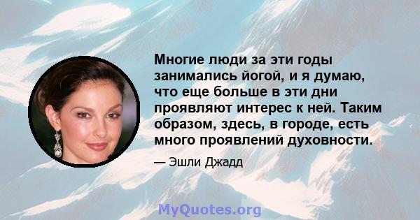 Многие люди за эти годы занимались йогой, и я думаю, что еще больше в эти дни проявляют интерес к ней. Таким образом, здесь, в городе, есть много проявлений духовности.