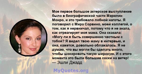 Мое первое большое актерское выступление было в биографической части Мэрилин Монро, и это требовало лобной наготы. Я поговорил с Мира Сорвино, моей коллегой, о том, как я нервничал, потому что я не знала, как