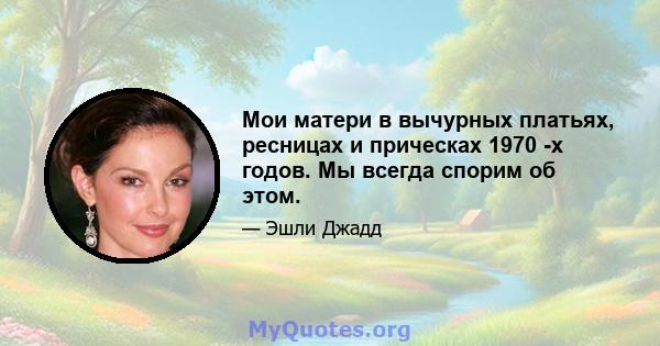 Мои матери в вычурных платьях, ресницах и прическах 1970 -х годов. Мы всегда спорим об этом.