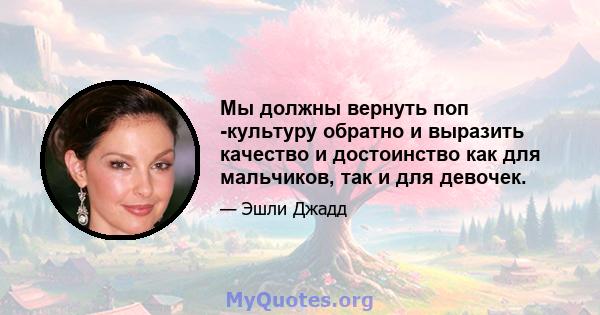 Мы должны вернуть поп -культуру обратно и выразить качество и достоинство как для мальчиков, так и для девочек.