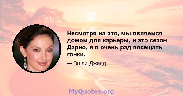 Несмотря на это, мы являемся домом для карьеры, и это сезон Дарио, и я очень рад посещать гонки.