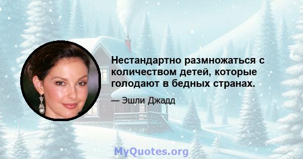 Нестандартно размножаться с количеством детей, которые голодают в бедных странах.