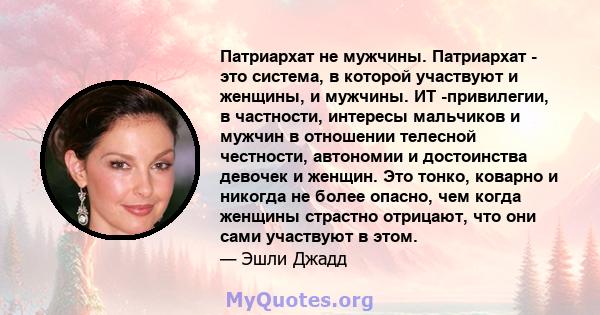 Патриархат не мужчины. Патриархат - это система, в которой участвуют и женщины, и мужчины. ИТ -привилегии, в частности, интересы мальчиков и мужчин в отношении телесной честности, автономии и достоинства девочек и