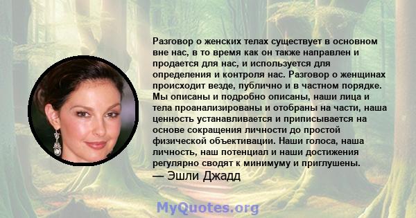 Разговор о женских телах существует в основном вне нас, в то время как он также направлен и продается для нас, и используется для определения и контроля нас. Разговор о женщинах происходит везде, публично и в частном