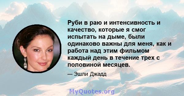 Руби в раю и интенсивность и качество, которые я смог испытать на дыме, были одинаково важны для меня, как и работа над этим фильмом каждый день в течение трех с половиной месяцев.