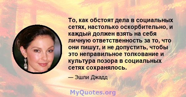 То, как обстоят дела в социальных сетях, настолько оскорбительно, и каждый должен взять на себя личную ответственность за то, что они пишут, и не допустить, чтобы это неправильное толкование и культура позора в