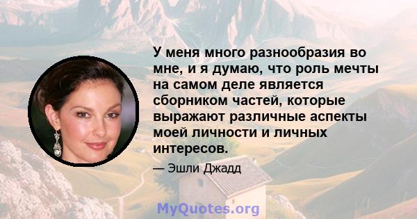 У меня много разнообразия во мне, и я думаю, что роль мечты на самом деле является сборником частей, которые выражают различные аспекты моей личности и личных интересов.