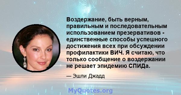 Воздержание, быть верным, правильным и последовательным использованием презервативов - единственные способы успешного достижения всех при обсуждении профилактики ВИЧ. Я считаю, что только сообщение о воздержании не