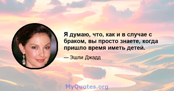 Я думаю, что, как и в случае с браком, вы просто знаете, когда пришло время иметь детей.