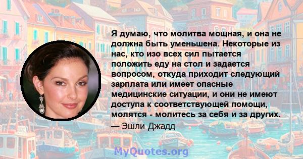 Я думаю, что молитва мощная, и она не должна быть уменьшена. Некоторые из нас, кто изо всех сил пытается положить еду на стол и задается вопросом, откуда приходит следующий зарплата или имеет опасные медицинские