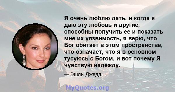 Я очень люблю дать, и когда я даю эту любовь и другие, способны получить ее и показать мне их уязвимость, я верю, что Бог обитает в этом пространстве, что означает, что я в основном тусуюсь с Богом, и вот почему Я