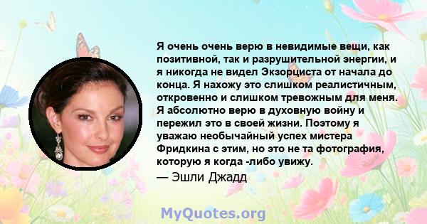 Я очень очень верю в невидимые вещи, как позитивной, так и разрушительной энергии, и я никогда не видел Экзорциста от начала до конца. Я нахожу это слишком реалистичным, откровенно и слишком тревожным для меня. Я