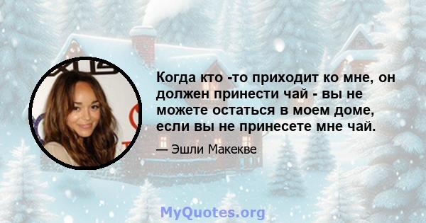 Когда кто -то приходит ко мне, он должен принести чай - вы не можете остаться в моем доме, если вы не принесете мне чай.