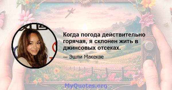 Когда погода действительно горячая, я склонен жить в джинсовых отсеках.