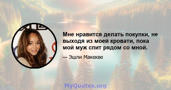 Мне нравится делать покупки, не выходя из моей кровати, пока мой муж спит рядом со мной.